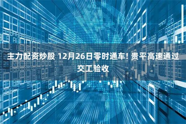 主力配资炒股 12月26日零时通车! 贵平高速通过交工验收