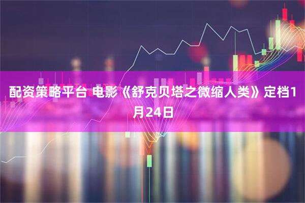 配资策略平台 电影《舒克贝塔之微缩人类》定档1月24日