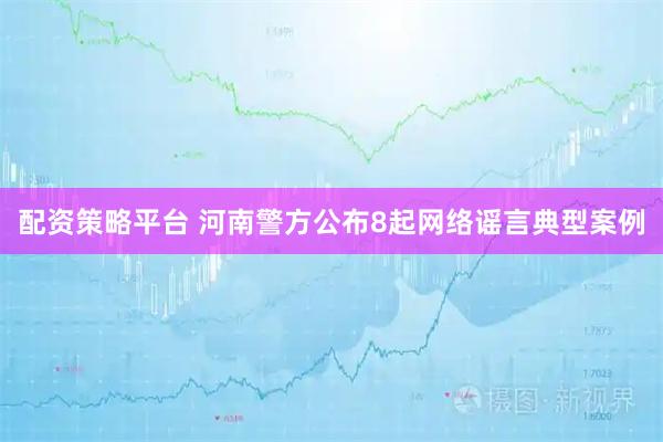 配资策略平台 河南警方公布8起网络谣言典型案例