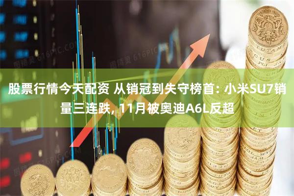 股票行情今天配资 从销冠到失守榜首: 小米SU7销量三连跌, 11月被奥迪A6L反超