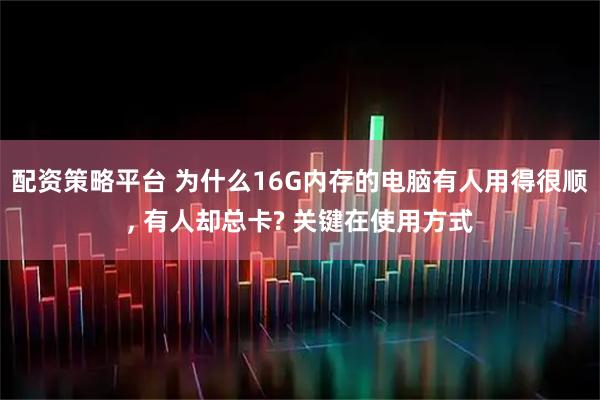 配资策略平台 为什么16G内存的电脑有人用得很顺, 有人却总卡? 关键在使用方式