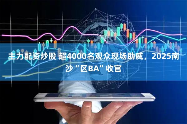 主力配资炒股 超4000名观众现场助威，2025南沙“区BA”收官