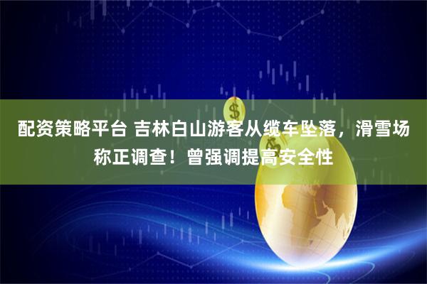 配资策略平台 吉林白山游客从缆车坠落，滑雪场称正调查！曾强调提高安全性