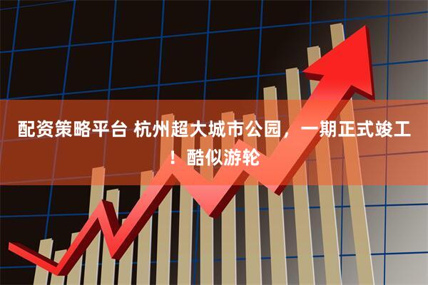 配资策略平台 杭州超大城市公园，一期正式竣工！酷似游轮