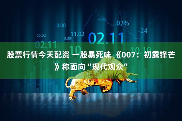 股票行情今天配资 一股暴死味 《007：初露锋芒》称面向“现代观众”