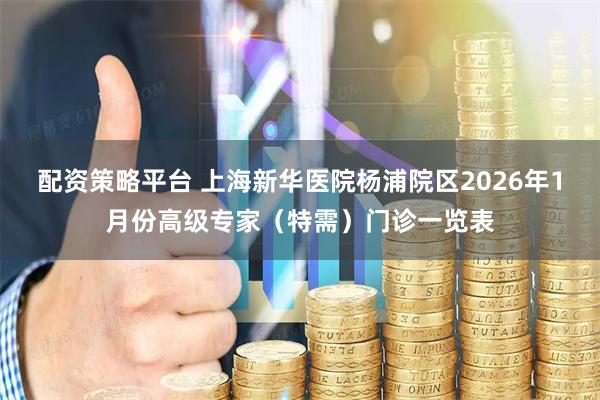 配资策略平台 上海新华医院杨浦院区2026年1月份高级专家（特需）门诊一览表