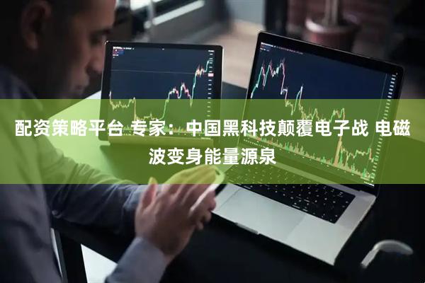 配资策略平台 专家：中国黑科技颠覆电子战 电磁波变身能量源泉