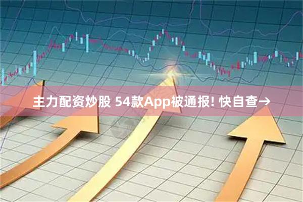主力配资炒股 54款App被通报! 快自查→