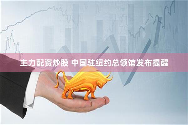 主力配资炒股 中国驻纽约总领馆发布提醒