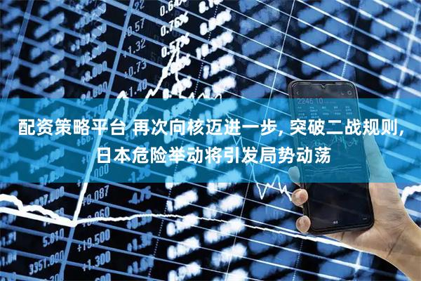 配资策略平台 再次向核迈进一步, 突破二战规则, 日本危险举动将引发局势动荡