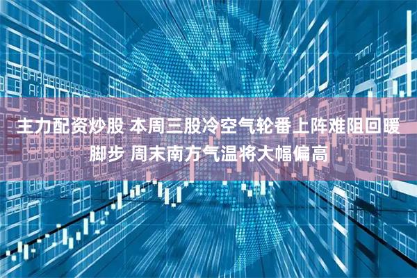 主力配资炒股 本周三股冷空气轮番上阵难阻回暖脚步 周末南方气温将大幅偏高