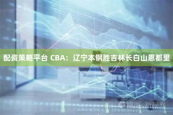 配资策略平台 CBA：辽宁本钢胜吉林长白山恩都里