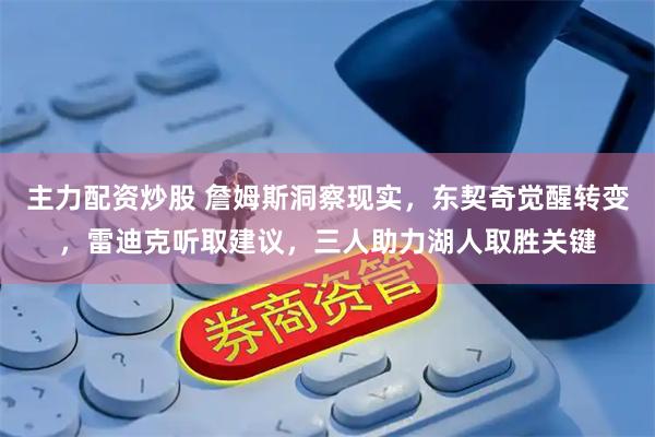 主力配资炒股 詹姆斯洞察现实，东契奇觉醒转变，雷迪克听取建议，三人助力湖人取胜关键