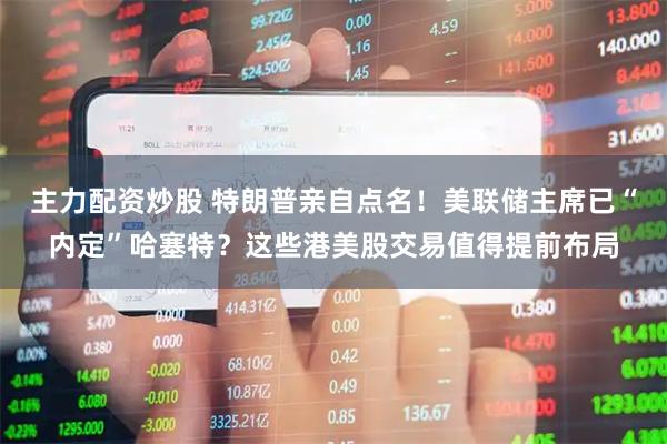 主力配资炒股 特朗普亲自点名！美联储主席已“内定”哈塞特？这些港美股交易值得提前布局
