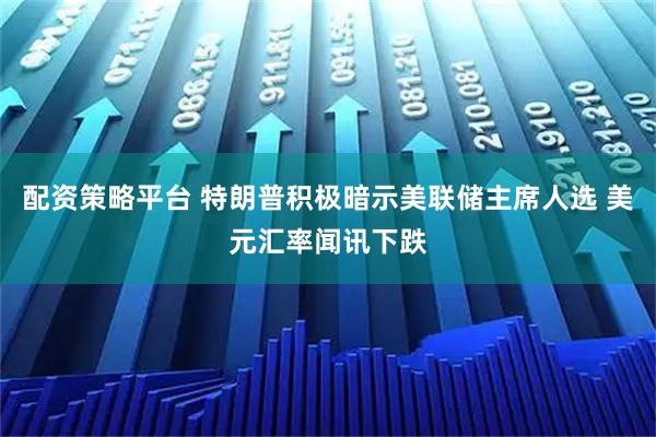 配资策略平台 特朗普积极暗示美联储主席人选 美元汇率闻讯下跌