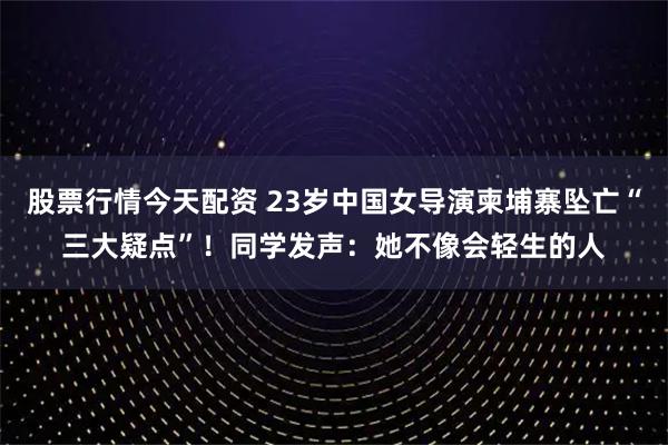 股票行情今天配资 23岁中国女导演柬埔寨坠亡“三大疑点”！同学发声：她不像会轻生的人