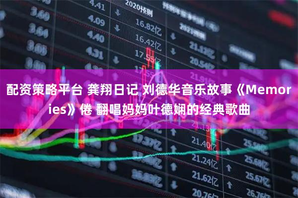 配资策略平台 龚翔日记 刘德华音乐故事《Memories》倦 翻唱妈妈叶德娴的经典歌曲