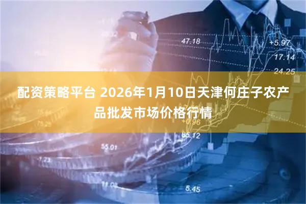 配资策略平台 2026年1月10日天津何庄子农产品批发市场价格行情