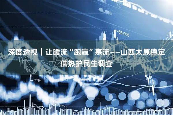 深度透视｜让暖流“跑赢”寒流——山西太原稳定供热护民生调查
