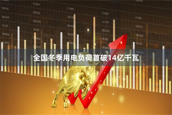 全国冬季用电负荷首破14亿千瓦