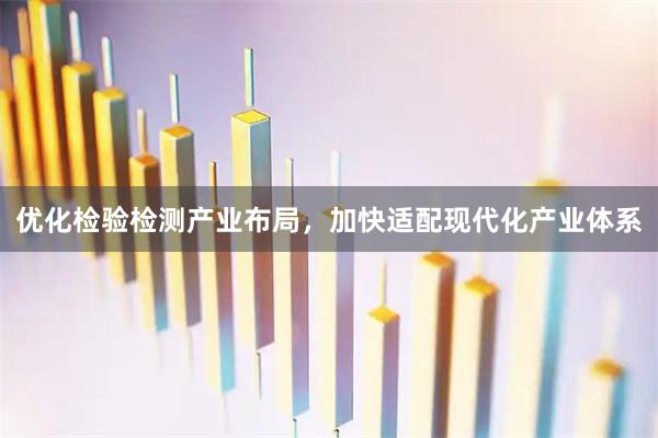 优化检验检测产业布局，加快适配现代化产业体系