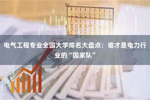 电气工程专业全国大学排名大盘点：谁才是电力行业的“国家队”
