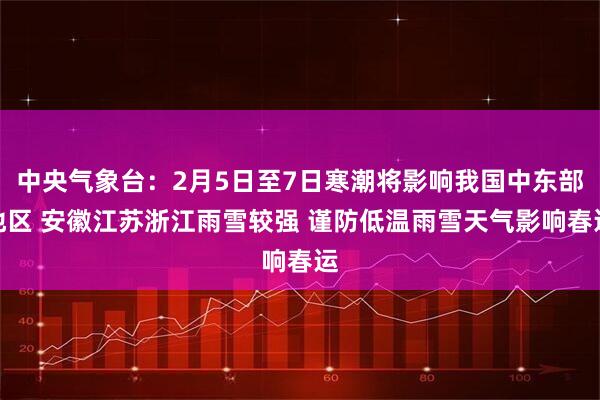 中央气象台：2月5日至7日寒潮将影响我国中东部地区 安徽江苏浙江雨雪较强 谨防低温雨雪天气影响春运