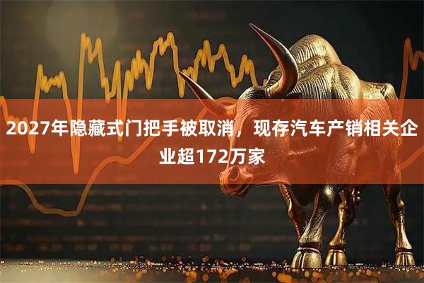 2027年隐藏式门把手被取消，现存汽车产销相关企业超172万家
