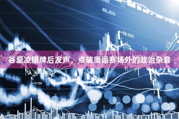 谷爱凌银牌后发声，点破奥运赛场外的政治杂音