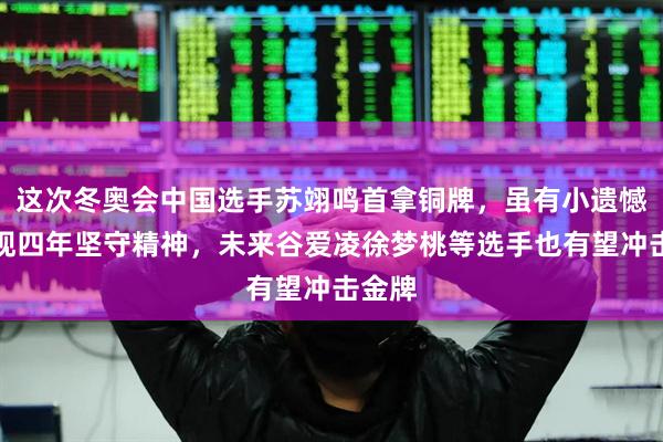 这次冬奥会中国选手苏翊鸣首拿铜牌，虽有小遗憾但展现四年坚守精神，未来谷爱凌徐梦桃等选手也有望冲击金牌