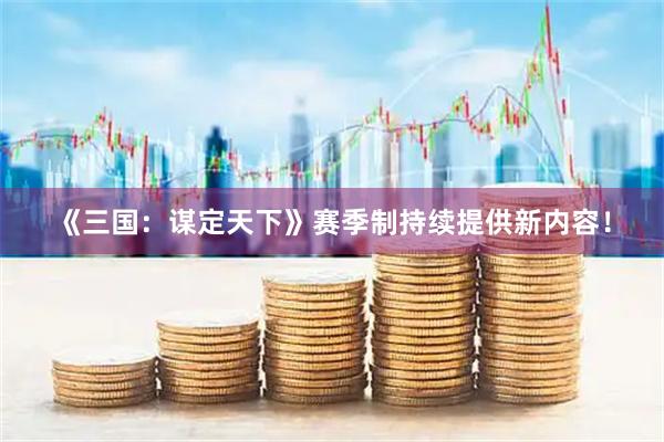 《三国：谋定天下》赛季制持续提供新内容！