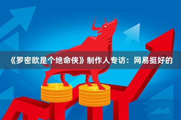 《罗密欧是个绝命侠》制作人专访：网易挺好的