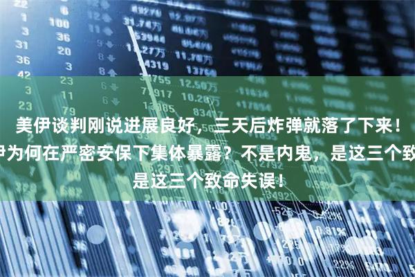 美伊谈判刚说进展良好，三天后炸弹就落了下来！哈梅内伊为何在严密安保下集体暴露？不是内鬼，是这三个致命失误！