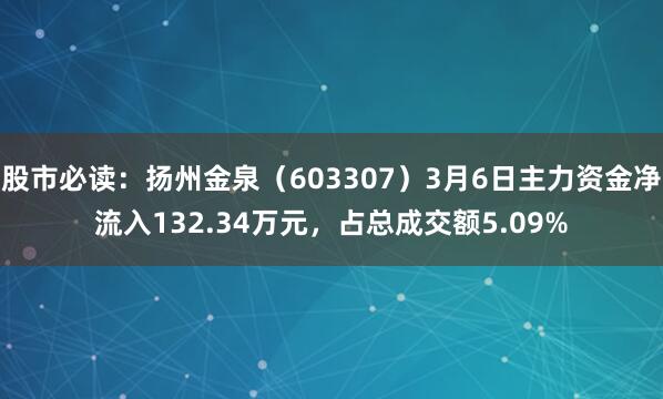 股市必读：扬州金泉（603307）3月6日主力资金净流入132.34万元，占总成交额5.09%