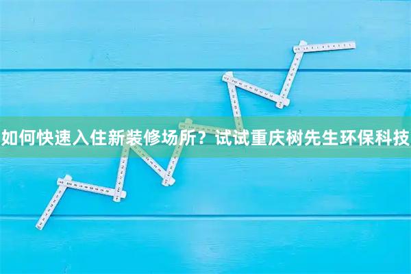 如何快速入住新装修场所？试试重庆树先生环保科技