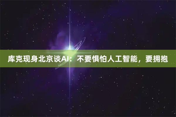 库克现身北京谈AI：不要惧怕人工智能，要拥抱