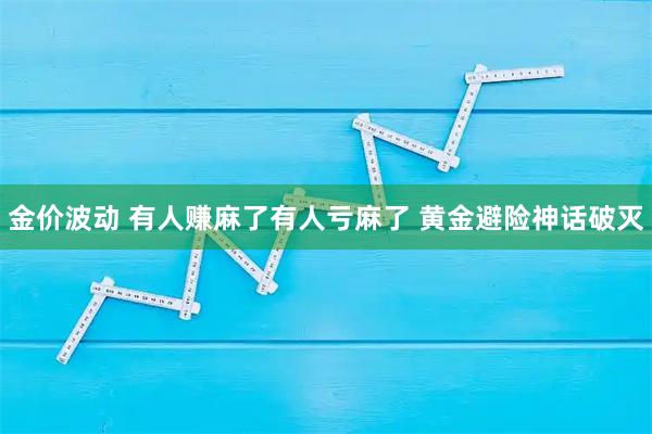 金价波动 有人赚麻了有人亏麻了 黄金避险神话破灭