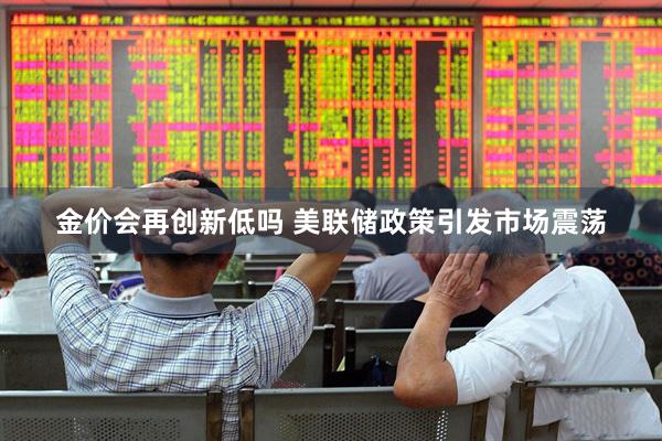 金价会再创新低吗 美联储政策引发市场震荡