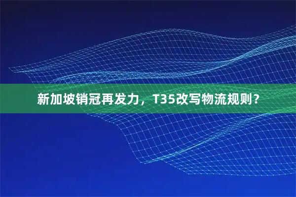 新加坡销冠再发力，T35改写物流规则？