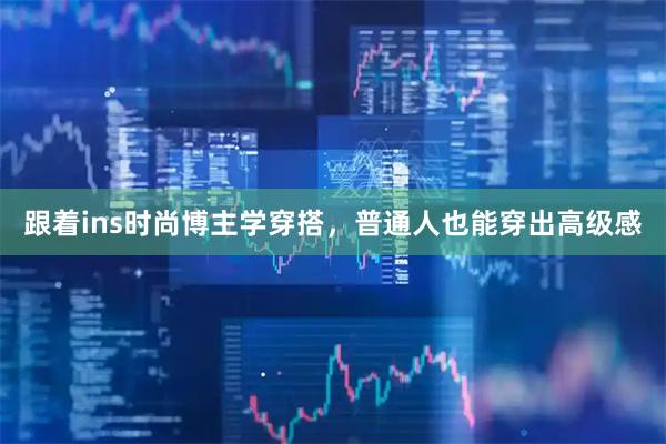 跟着ins时尚博主学穿搭，普通人也能穿出高级感