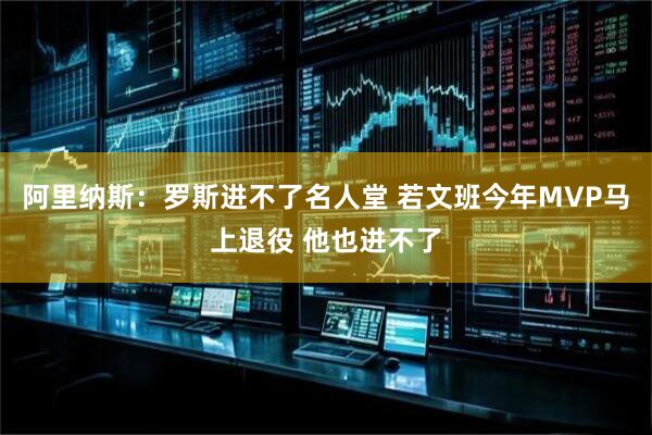 阿里纳斯：罗斯进不了名人堂 若文班今年MVP马上退役 他也进不了
