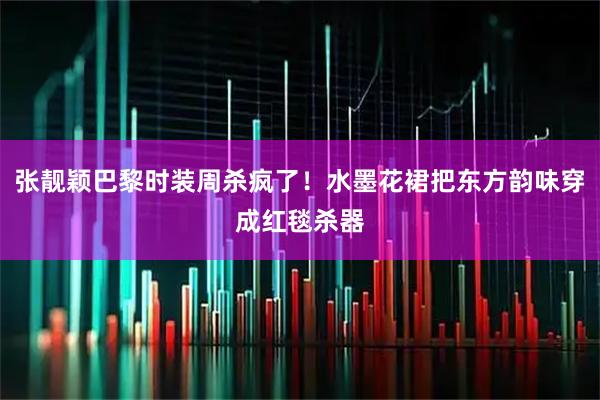 张靓颖巴黎时装周杀疯了！水墨花裙把东方韵味穿成红毯杀器