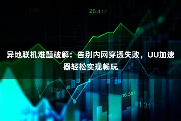 异地联机难题破解：告别内网穿透失败，UU加速器轻松实现畅玩