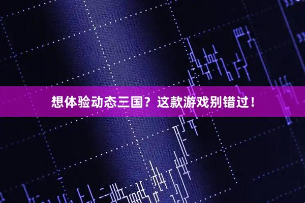 想体验动态三国？这款游戏别错过！