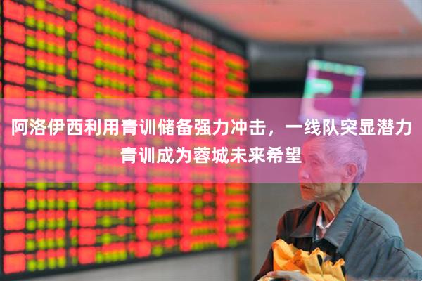 阿洛伊西利用青训储备强力冲击，一线队突显潜力青训成为蓉城未来希望