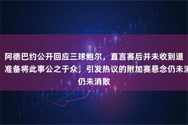 阿德巴约公开回应三球鲍尔，直言赛后并未收到道歉，准备将此事公之于众，引发热议的附加赛悬念仍未消散