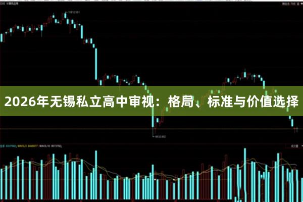 2026年无锡私立高中审视：格局、标准与价值选择