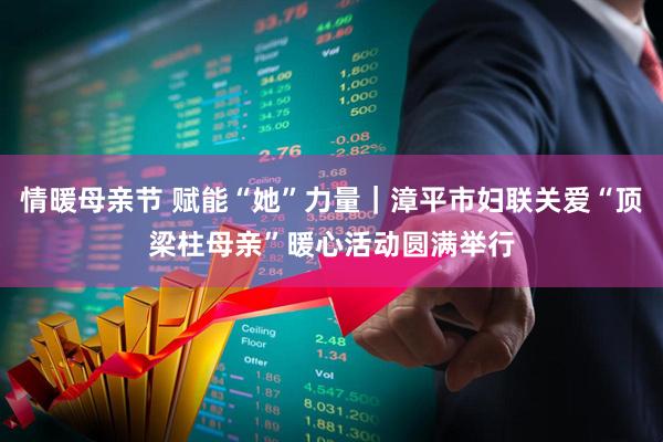 情暖母亲节 赋能“她”力量｜漳平市妇联关爱“顶梁柱母亲”暖心活动圆满举行