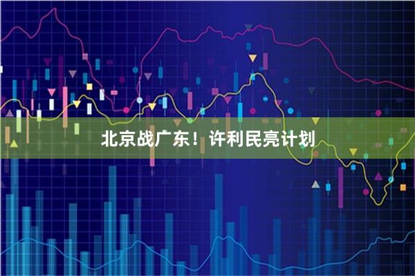 北京战广东！许利民亮计划