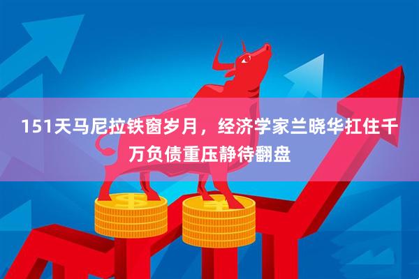 151天马尼拉铁窗岁月，经济学家兰晓华扛住千万负债重压静待翻盘